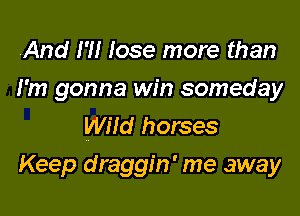 And I'll Iose more than

I'm gonna win someday
Wild horses

Keep draggin' me away