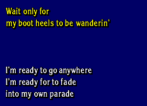 Wait only f0!
my boot heels to be wanderin'

I'm ready to go anywhere
I'm ready for to fade
into my own parade