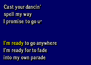 Cast your dancin'
spell my way
I promise to go u'

I'm ready to go anywhere
I'm ready for to fade
into my own parade