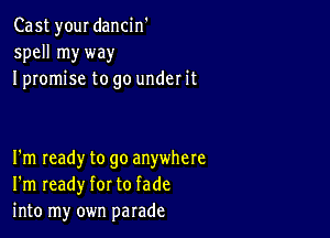 Cast your dancin'
spell myway
I promise to go under it

I'm Ieady to go anywhere
I'm ready for to fade
into my own parade