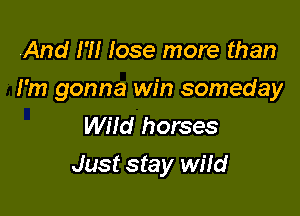 And I'll Iose more than

I'm gonna win someday
Wild horses

Just stay wild