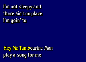 I'm not sleepy and
there ain't no place
I'm goin' to

Hey MLTambourine Man
play a song for me