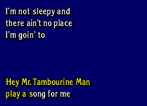 I'm not sleepy and
there ain't no place
I'm goin' to

Hey MLTambourine Man
play a song for me