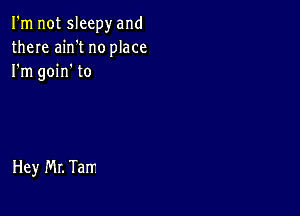 I'm not sleepy and
there ain't no place
I'm goin' to

Hey Mr. Tarr