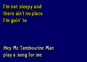 I'm not sleepy and
there ain't no place
I'm goin' to

Hey Mr. Tambourine Man
play a song for me