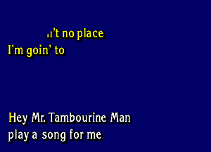 Jl't no place
I'm goin' to

Hey Mr. Tambourine Man
play a song for me