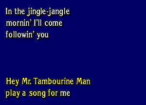 In the jingIe-jangle
mornjn' I'll come
followin' you

Hey Mr. Tambourine Man
play a song for me