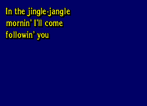 In the jingIe-jangle
mornjn' I'll come
followin' you