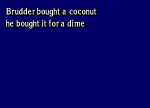 Brudderbought a coconut
he bought it for a dime