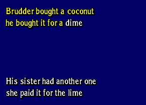 Brudderbought a coconut
he bought it for a dime

His sister had another one
she paid it for the lime