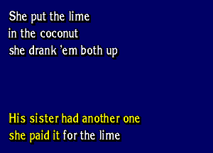 She put the lime
in the coconut
she drank 'em both up

His sister had another one
she paid it for the lime