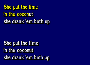 She put the lime
in the coconut
she drank 'em both up

She put the lime
in the coconut
she drank 'em both up