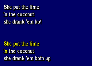 She put the lime
in the coconut
she drank 'em bot'

She put the lime
in the coconut
she drank 'em both up