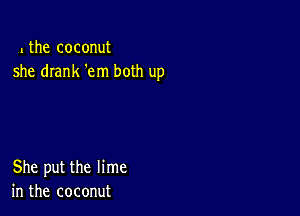 1the coconut
she drank 'em both up

She put the lime
in the coconut