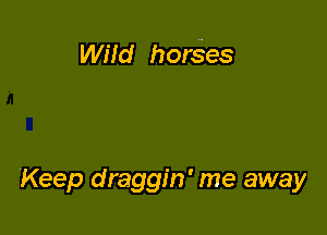 Wild horses

Keep draggin' me away