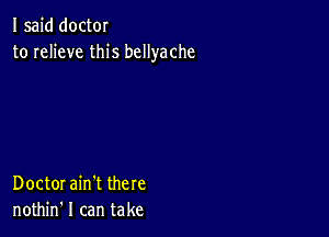 I said doctor
to relieve this bcllyache

Doctor ain't there
nothin' I can take