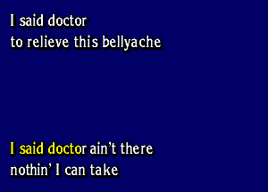 I said doctOI
to relieve this bcllyache

I said doctor ain't there
nothin' I can take