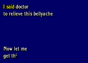 I said doctOI
to relieve this bcllyache

Now let me
get W