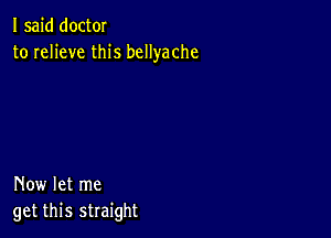 I said doctOI
to relieve this bcllyache

Now let me
get this straight