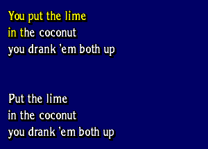 You put the lime
in the coconut
you drank 'em both up

Put the lime
in the coconut
you drank 'em both up