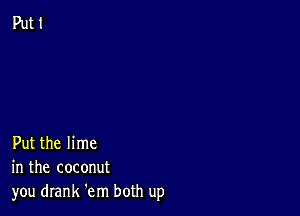 Put the lime
in the coconut
you drank 'em both up