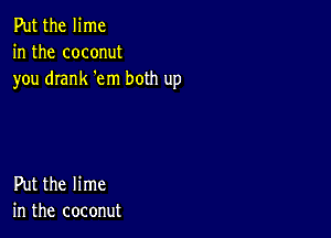 Put the lime
in the coconut
you drank 'em both up

Put the lime
in the coconut