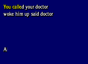 You called your doctor
woke him up said doctor