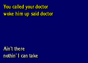 You called your doctor
woke him up said doctor

Ain't there
nothin' I can take