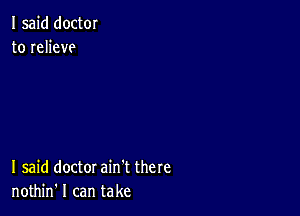 I said doctor
to relieve

I said doctor ain't there
nothin' I can take