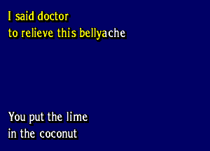 I said doctor
to relieve this bcllyache

You put the lime
in the coconut