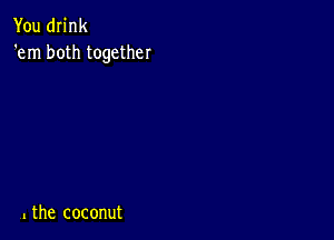 You drink
'em both together

L the coconut