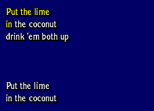 Put the lime
in the coconut
drink 'em both up

Put the lime
in the coconut