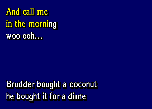 And call me
in the moming
woo ooh...

Brudder bought a coconut
he bought it for a dime