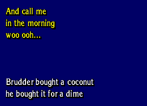 And call me
in the moming
woo ooh...

Brudder bought a coconut
he bought it for a dime