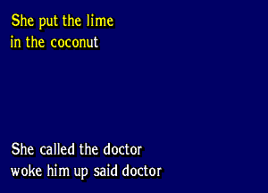 She put the lime
in the coconut

She called the doctor
woke him up said doctor