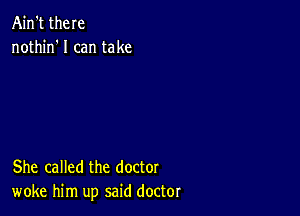 Ain't there
nothin' I can take

She called the doctor
woke him up said doctor