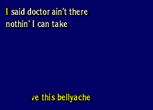 Isajd doctor ain't there
nothin'l can take

J6 this bellyache