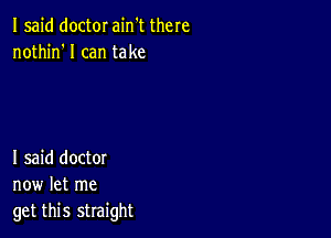 Isajd doctor ain't there
nothin'l can take

I said doctor
now let me
get this straight