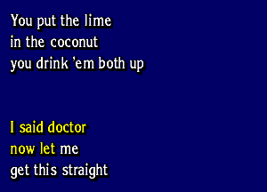 You put the lime
in the coconut
you drink 'em both up

I said doctor
now let me
get this straight