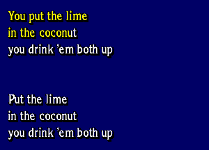 You put the lime
in the coconut
you drink 'em both up

Put the lime
in the coconut
you drink 'em both up