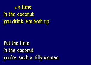 1 a lime
in the coconut
you drink 'em both up

Put the lime
in the coconut
you're such a sill)r woman