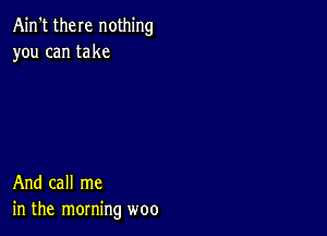 Ain't there nothing
you can take

And call me
in the morning woo