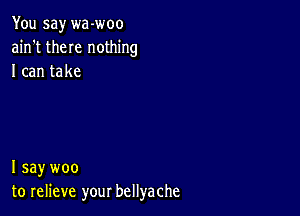 You say wa-woo
ain't them nothing
I can take

I say woo
to relieve your bellyache