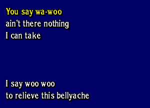 You say wa-woo
ain't them nothing
I can take

I say woo woo
to relieve this bellyache