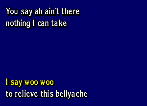 You say ah ain't there
nothingl can take

I say woo woo
to relieve this bellyache