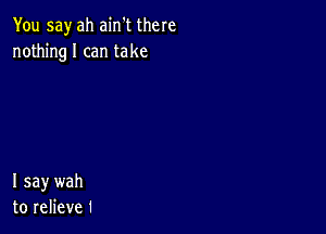 You say ah ain't there
nothingl can take

I say wah
to relieve 1