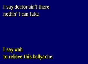 Isay doctor ain't there
nothin'l can take

I say wah
to relieve this bellyache