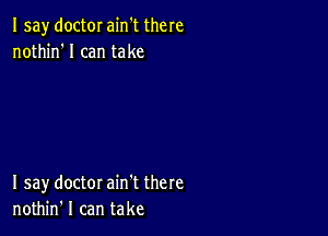 Isay doctor ain't there
nothin'l can take

I say doctor ain't there
nothin' I can take