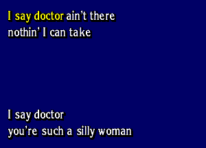 Isay doctor ain't there
nothin'l can take

I say doctor
you're such a silly woman