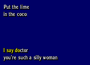 Put the lime
in the coco

I say doctor
you're such a silly woman